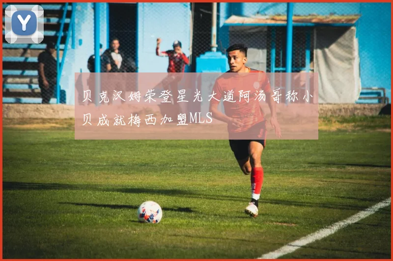 贝克汉姆荣登星光大道阿汤哥称小贝成就梅西加盟MLS