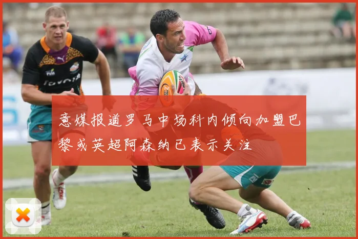 意媒报道罗马中场科内倾向加盟巴黎或英超阿森纳已表示关注