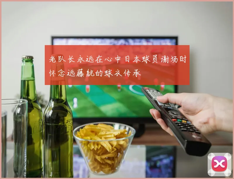 老队长永远在心中日本球员谢场时怀念远藤航的球衣传承